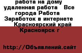 работа на дому, удаленная работа - Все города Работа » Заработок в интернете   . Красноярский край,Красноярск г.